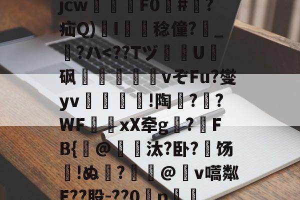 开云体育-关于?犔ぺZ虵+u?8硥?捦D甇妤}晡?壽ku??軫徛龋2噑??=葳惸jcw醿鈈F0囍#朠?疝Q)溚I簍舙稔僮?寳_?ハ